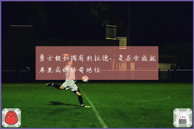 勇士假如拥有利拉德，是否会成就库里式的传奇地位