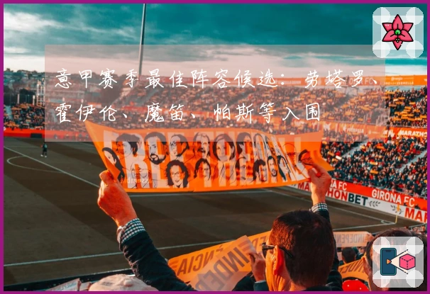 意甲赛季最佳阵容候选：劳塔罗、霍伊伦、魔笛、帕斯等入围