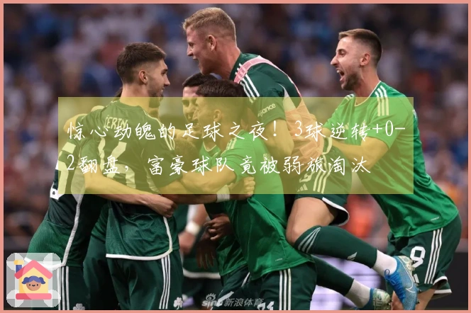 惊心动魄的足球之夜！3球逆转+0-2翻盘，富豪球队竟被弱旅淘汰