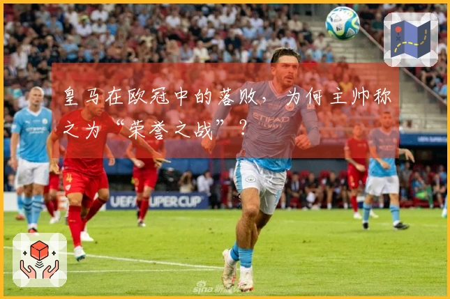皇马在欧冠中的落败，为何主帅称之为“荣誉之战”？
