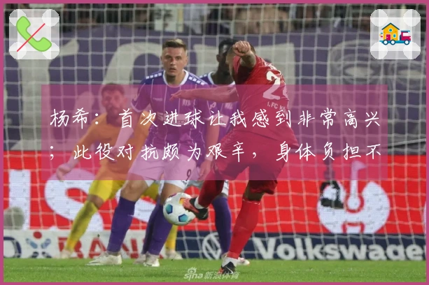 杨希：首次进球让我感到非常高兴；此役对抗颇为艰辛，身体负担不小