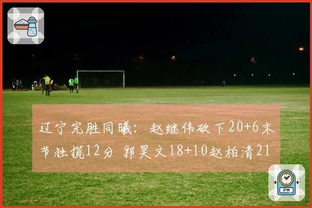 辽宁完胜同曦：赵继伟砍下20+6末节独揽12分 郭昊文18+10赵柏清21分