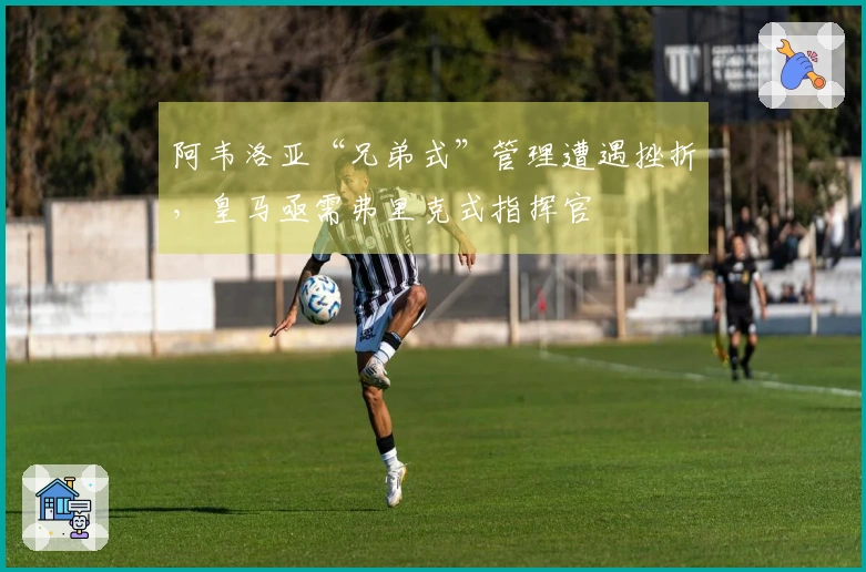 阿韦洛亚“兄弟式”管理遭遇挫折，皇马亟需弗里克式指挥官