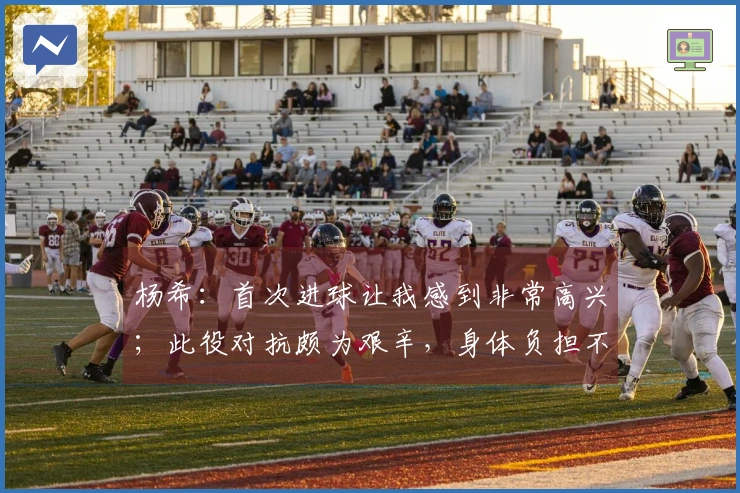 杨希：首次进球让我感到非常高兴；此役对抗颇为艰辛，身体负担不小