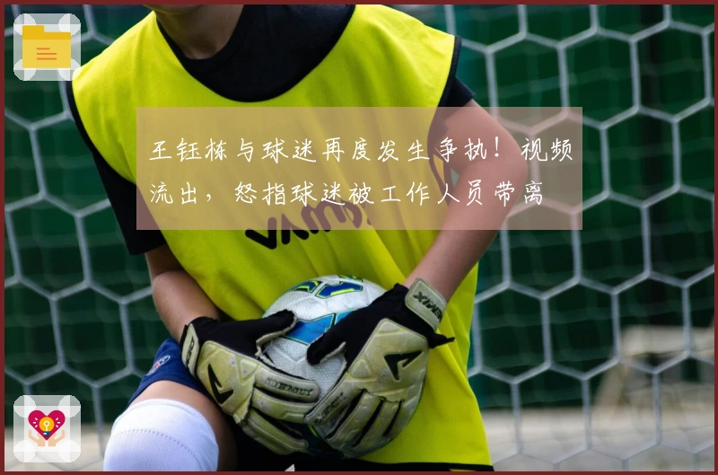 王钰栋与球迷再度发生争执！视频流出，怒指球迷被工作人员带离