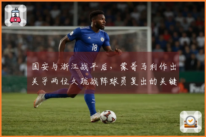 国安与浙江战平后，蒙哥马利作出关乎两位久疏战阵球员复出的关键决定