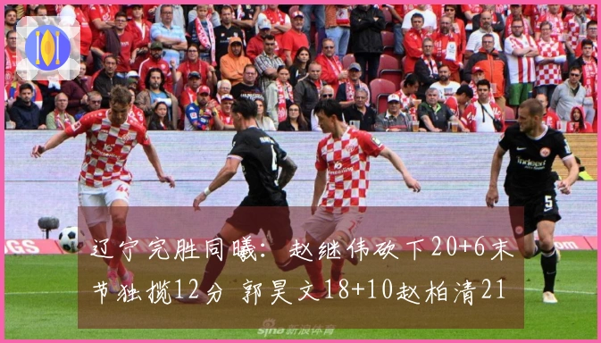 辽宁完胜同曦：赵继伟砍下20+6末节独揽12分 郭昊文18+10赵柏清21分