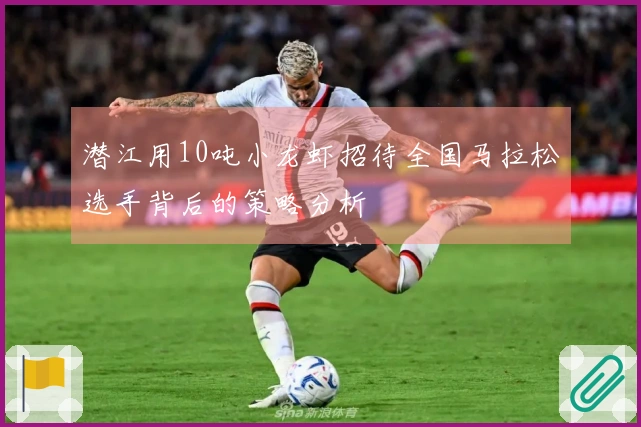 潜江用10吨小龙虾招待全国马拉松选手背后的策略分析