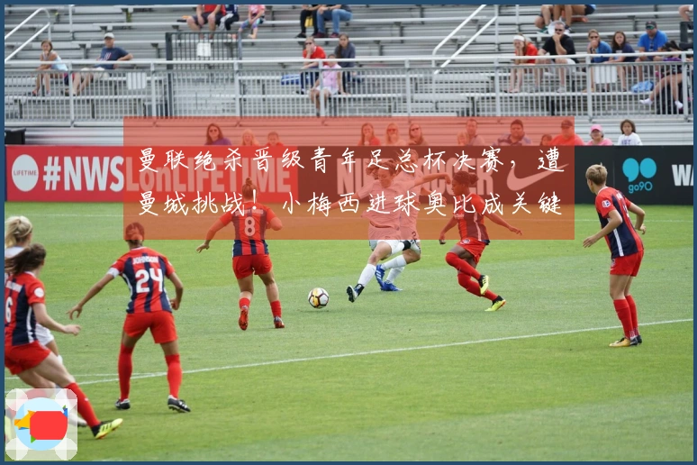 曼联绝杀晋级青年足总杯决赛，遭曼城挑战！小梅西进球奥比成关键