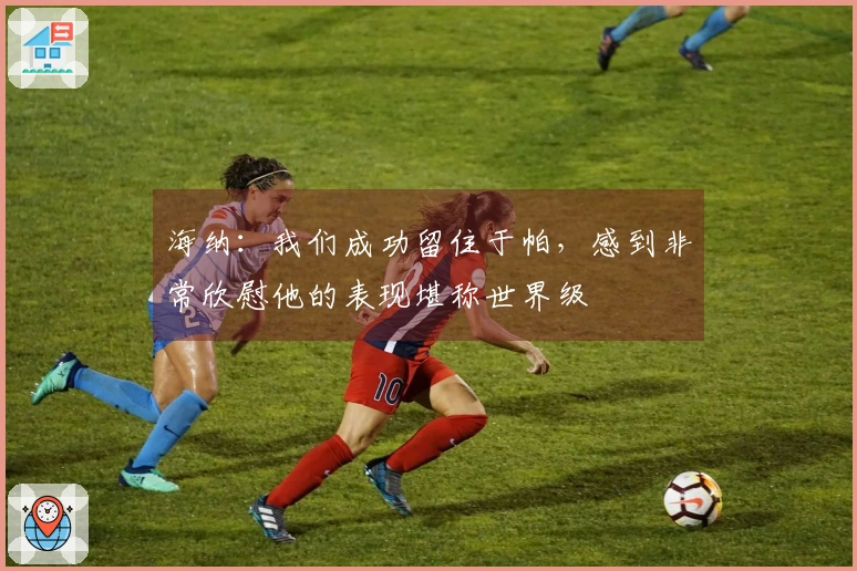 海纳：我们成功留住于帕，感到非常欣慰他的表现堪称世界级