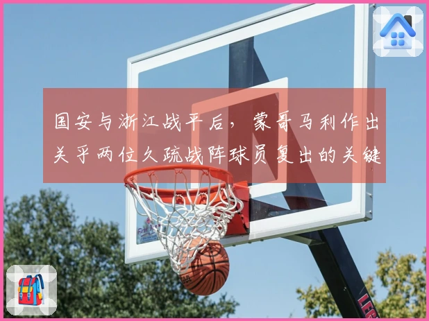 国安与浙江战平后，蒙哥马利作出关乎两位久疏战阵球员复出的关键决定