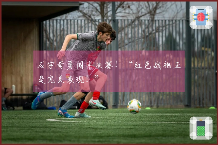 石宇奇勇闯半决赛！“红色战袍正是完美表现！”