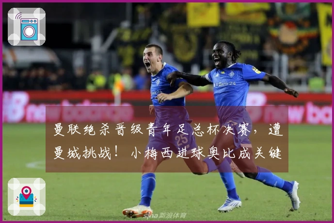 曼联绝杀晋级青年足总杯决赛，遭曼城挑战！小梅西进球奥比成关键