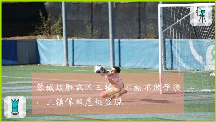 蓉城战胜武汉三镇，六轮不败登顶，三镇保级危机显现