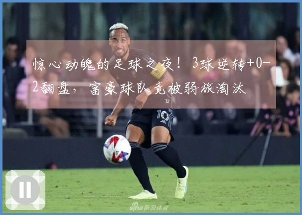 惊心动魄的足球之夜！3球逆转+0-2翻盘，富豪球队竟被弱旅淘汰
