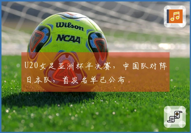 U20女足亚洲杯半决赛，中国队对阵日本队，首发名单已公布