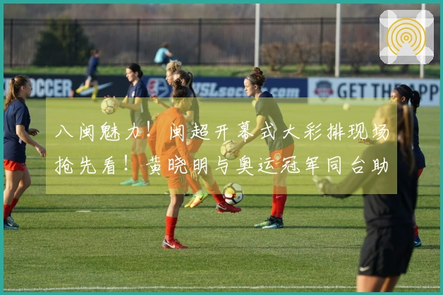 八闽魅力！闽超开幕式大彩排现场抢先看！黄晓明与奥运冠军同台助力