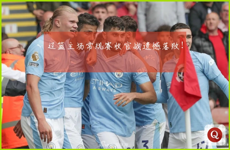 辽篮主场常规赛收官战遗憾落败！