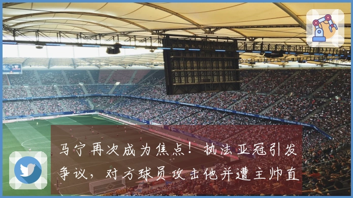马宁再次成为焦点！执法亚冠引发争议，对方球员攻击他并遭主帅直言批评！