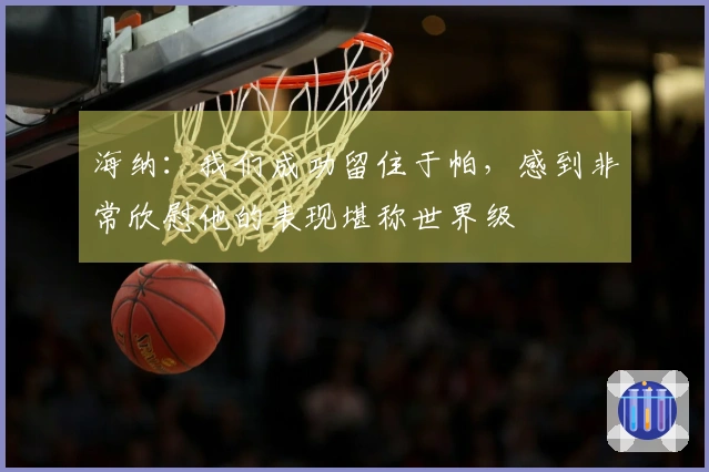 海纳：我们成功留住于帕，感到非常欣慰他的表现堪称世界级