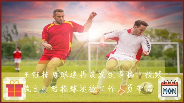 王钰栋与球迷再度发生争执！视频流出，怒指球迷被工作人员带离