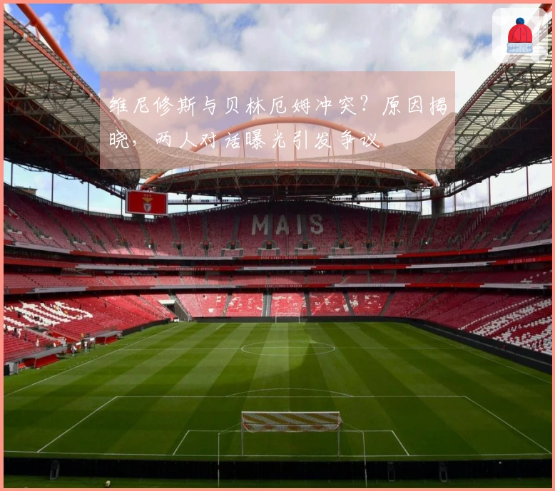 维尼修斯与贝林厄姆冲突？原因揭晓，两人对话曝光引发争议