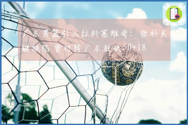 广东男篮引入拉科塞维奇：弥补关键缺陷 曾对阵广东狂砍50+18